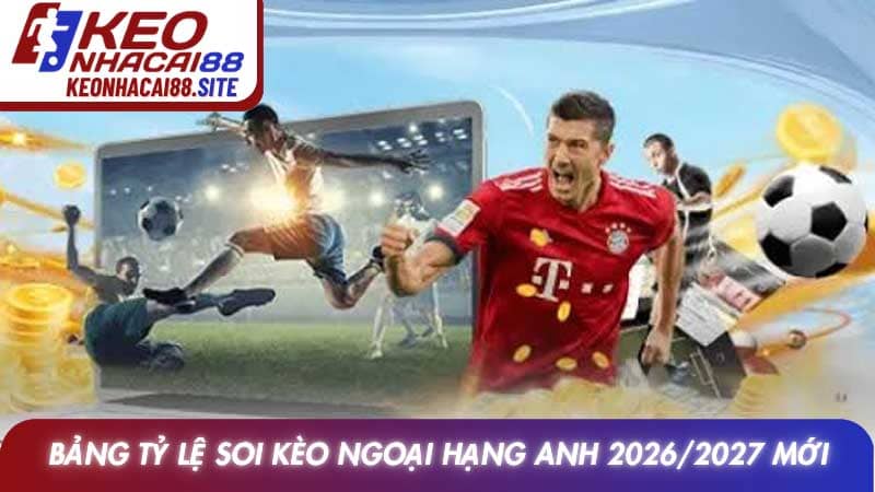 Bảng tỷ lệ Soi Kèo Ngoại Hạng Anh 2026/2027 mới