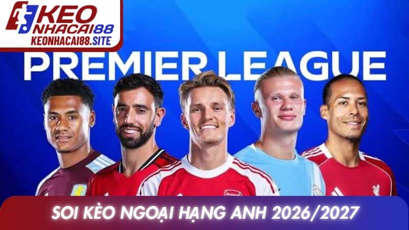 Soi Kèo Ngoại Hạng Anh 2026/2027 và xu hướng nhận định giải đấu hàng đầu